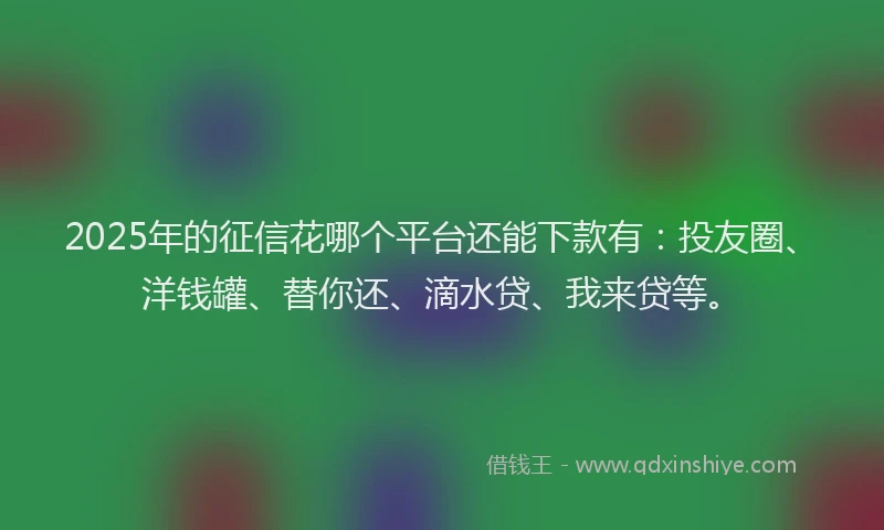 2025年的征信花哪个平台还能下款有：投友圈、洋钱罐、替你还、滴水贷、我来贷等。