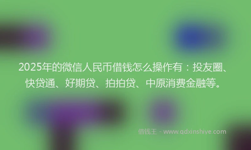 2025年的微信人民币借钱怎么操作有：投友圈、快贷通、好期贷、拍拍贷、中原消费金融等。