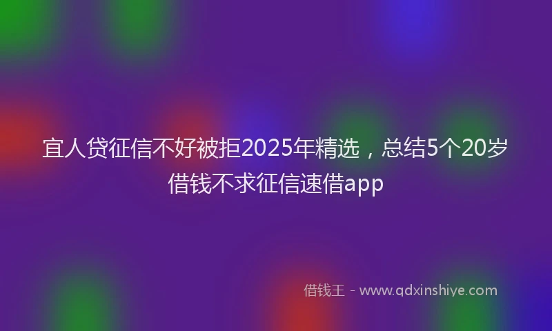 宜人贷征信不好被拒2025年精选，总结5个20岁借钱不求征信速借app