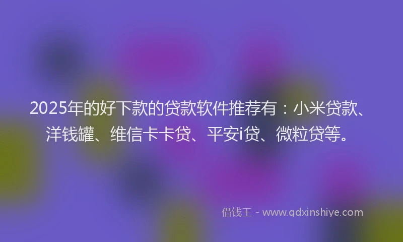 2025年的好下款的贷款软件推荐有：小米贷款、洋钱罐、维信卡卡贷、平安i贷、微粒贷等。