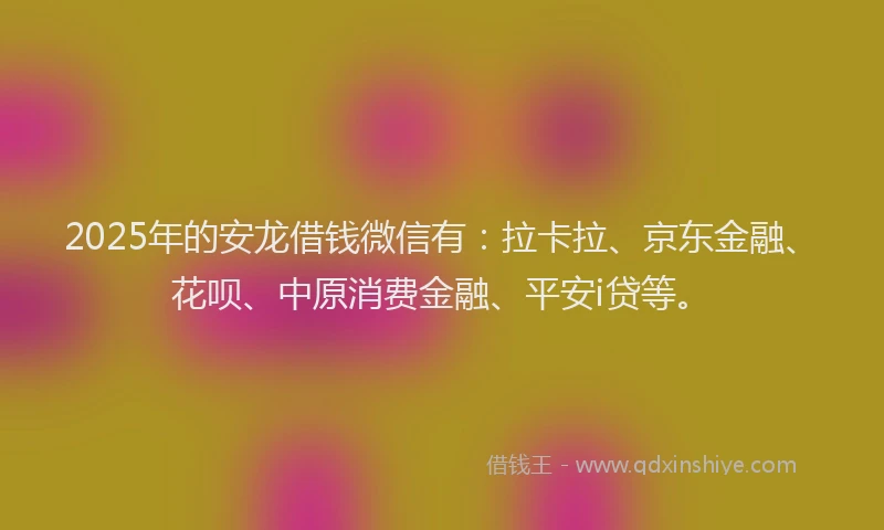 2025年的安龙借钱微信有：拉卡拉、京东金融、花呗、中原消费金融、平安i贷等。