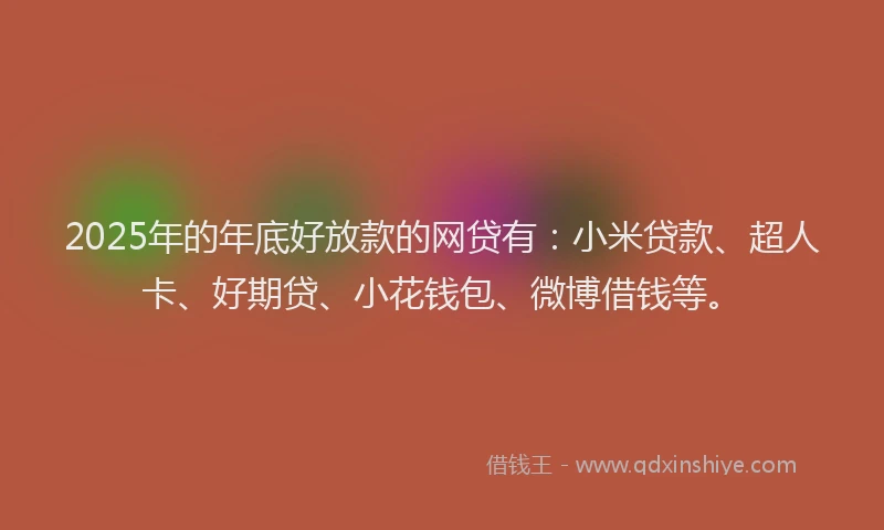 2025年的年底好放款的网贷有：小米贷款、超人卡、好期贷、小花钱包、微博借钱等。
