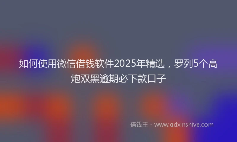 如何使用微信借钱软件2025年精选，罗列5个高炮双黑逾期必下款口子