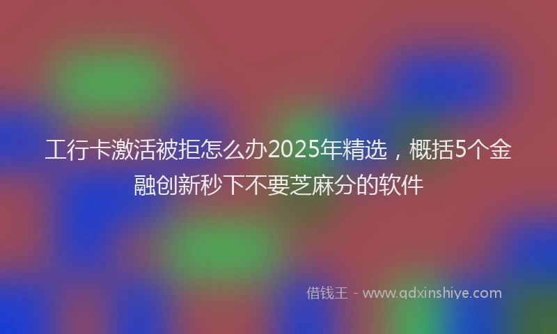 工行卡激活被拒怎么办2025年精选，概括5个金融创新秒下不要芝麻分的软件