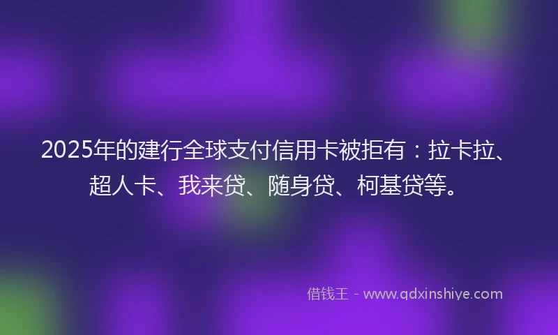 2025年的建行全球支付信用卡被拒有：拉卡拉、超人卡、我来贷、随身贷、柯基贷等。