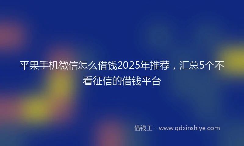 平果手机微信怎么借钱2025年推荐，汇总5个不看征信的借钱平台