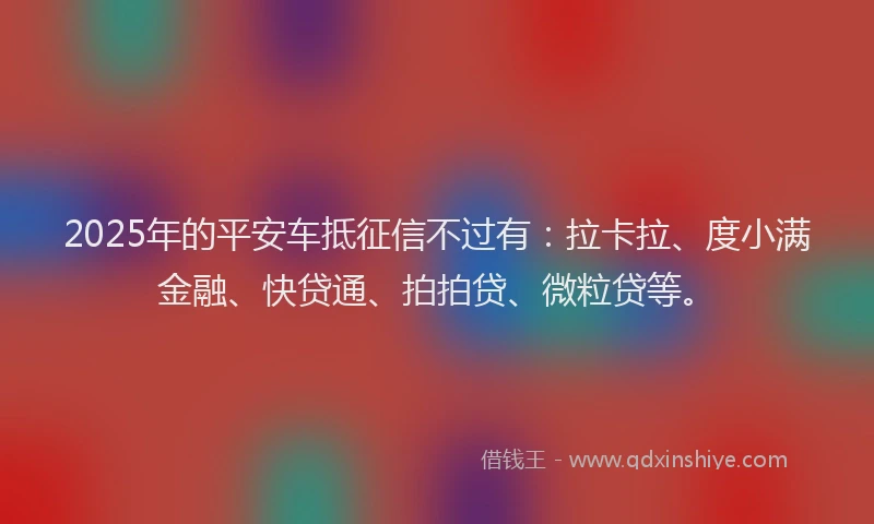 2025年的平安车抵征信不过有：拉卡拉、度小满金融、快贷通、拍拍贷、微粒贷等。
