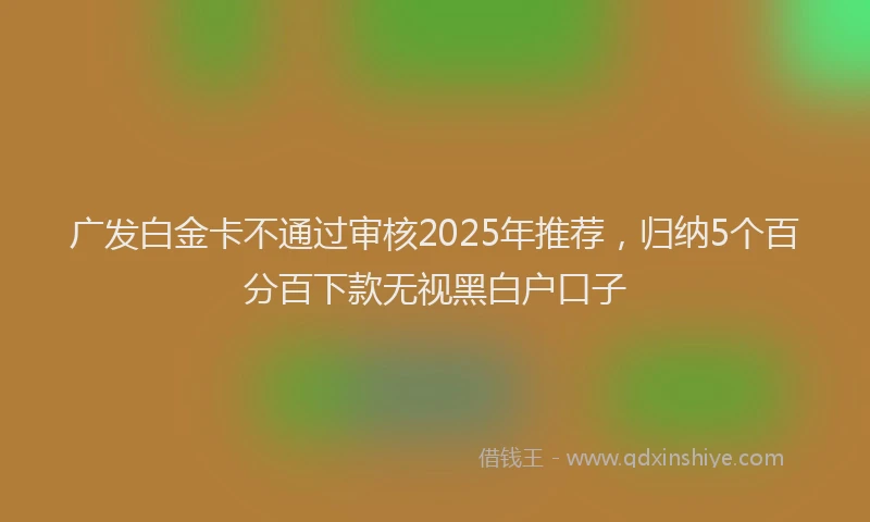 广发白金卡不通过审核2025年推荐，归纳5个百分百下款无视黑白户口子