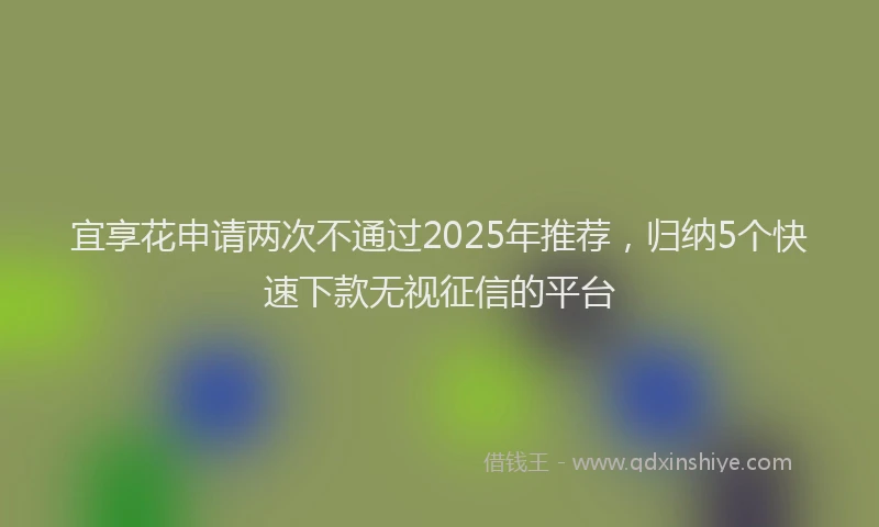 宜享花申请两次不通过2025年推荐，归纳5个快速下款无视征信的平台