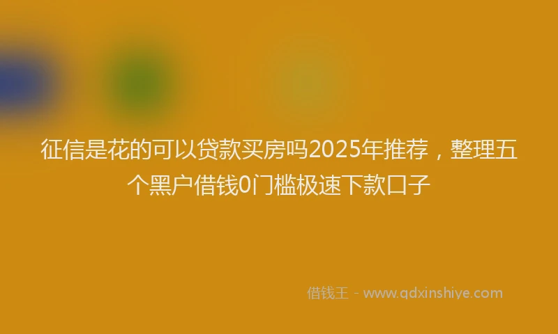 征信是花的可以贷款买房吗2025年推荐，整理五个黑户借钱0门槛极速下款口子