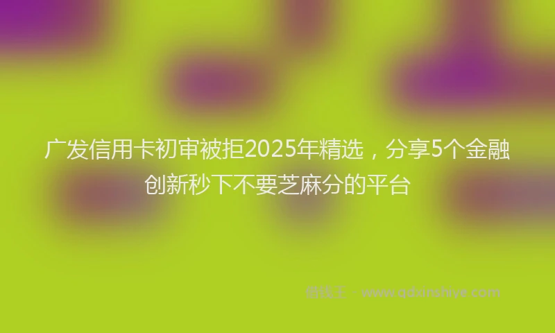 广发信用卡初审被拒2025年精选，分享5个金融创新秒下不要芝麻分的平台