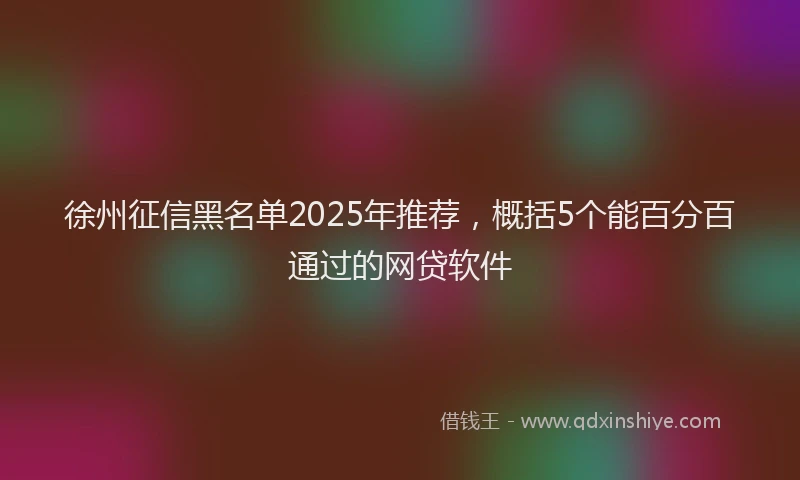 徐州征信黑名单2025年推荐，概括5个能百分百通过的网贷软件