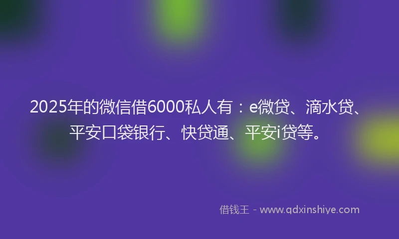 2025年的微信借6000私人有：e微贷、滴水贷、平安口袋银行、快贷通、平安i贷等。