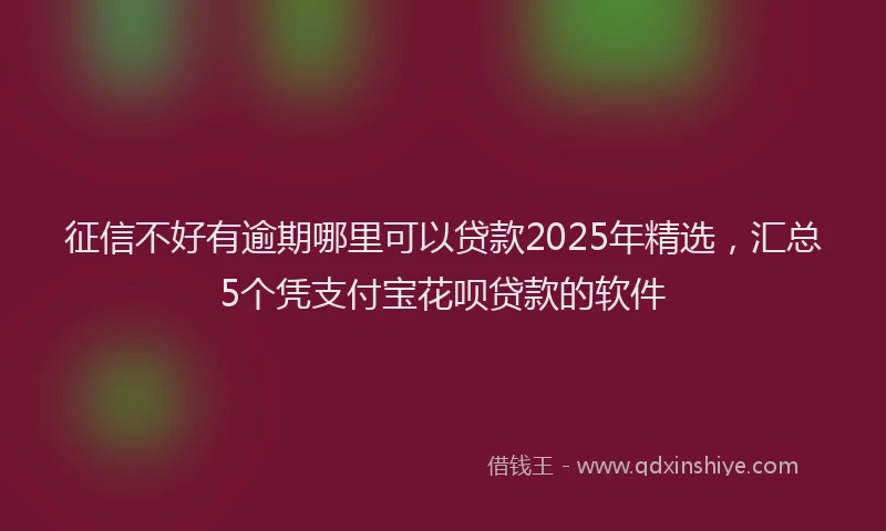 征信不好有逾期哪里可以贷款2025年精选，汇总5个凭支付宝花呗贷款的软件