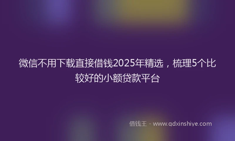 微信不用下载直接借钱2025年精选，梳理5个比较好的小额贷款平台