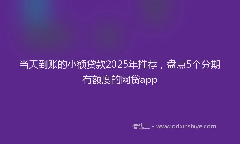 当天到账的小额贷款2025年推荐，盘点5个分期有额度的网贷app