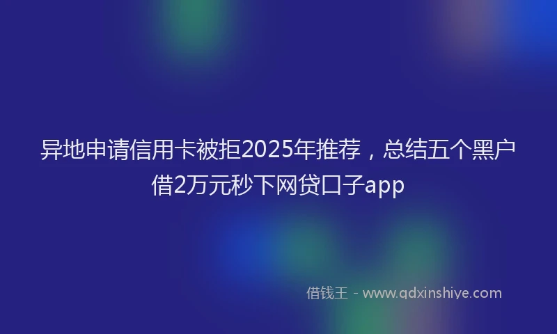 异地申请信用卡被拒2025年推荐，总结五个黑户借2万元秒下网贷口子app