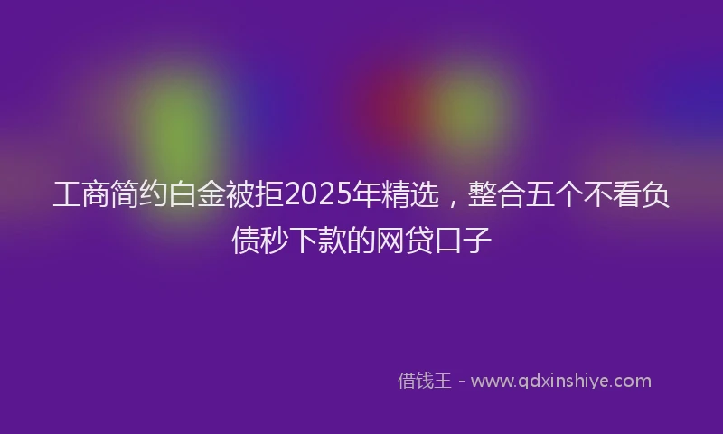 工商简约白金被拒2025年精选，整合五个不看负债秒下款的网贷口子