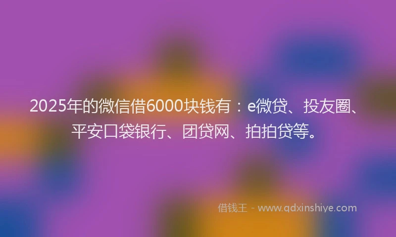 2025年的微信借6000块钱有：e微贷、投友圈、平安口袋银行、团贷网、拍拍贷等。