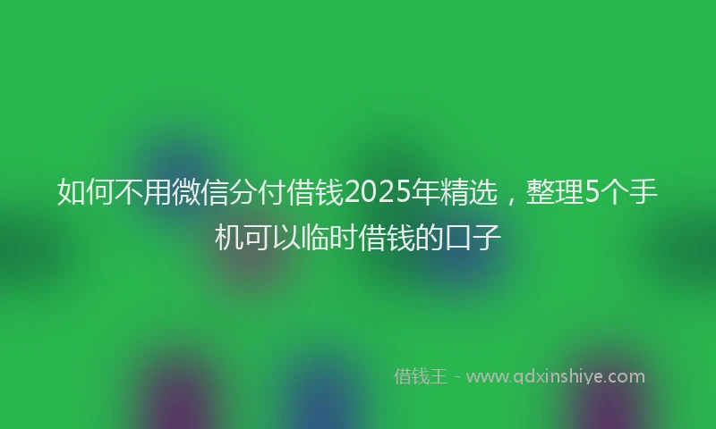 如何不用微信分付借钱2025年精选，整理5个手机可以临时借钱的口子