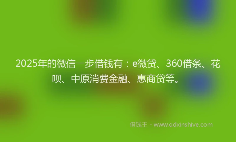 2025年的微信一步借钱有：e微贷、360借条、花呗、中原消费金融、惠商贷等。