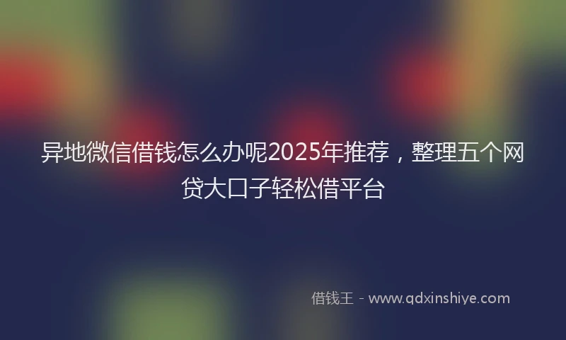 异地微信借钱怎么办呢2025年推荐，整理五个网贷大口子轻松借平台