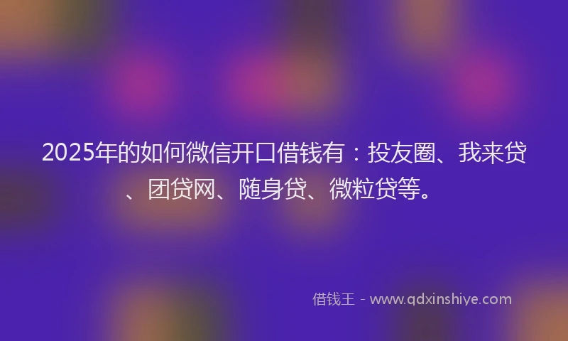 2025年的如何微信开口借钱有：投友圈、我来贷、团贷网、随身贷、微粒贷等。