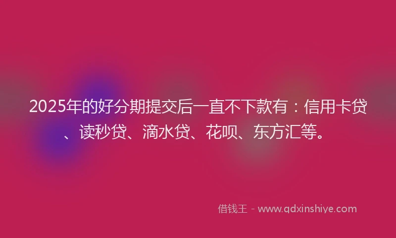 2025年的好分期提交后一直不下款有：信用卡贷、读秒贷、滴水贷、花呗、东方汇等。