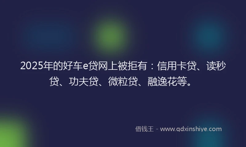 2025年的好车e贷网上被拒有：信用卡贷、读秒贷、功夫贷、微粒贷、融逸花等。