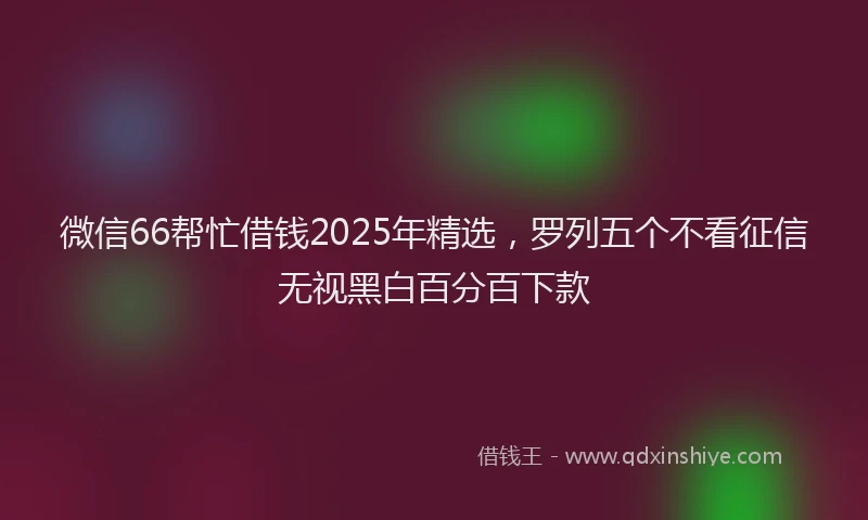 微信66帮忙借钱2025年精选，罗列五个不看征信无视黑白百分百下款
