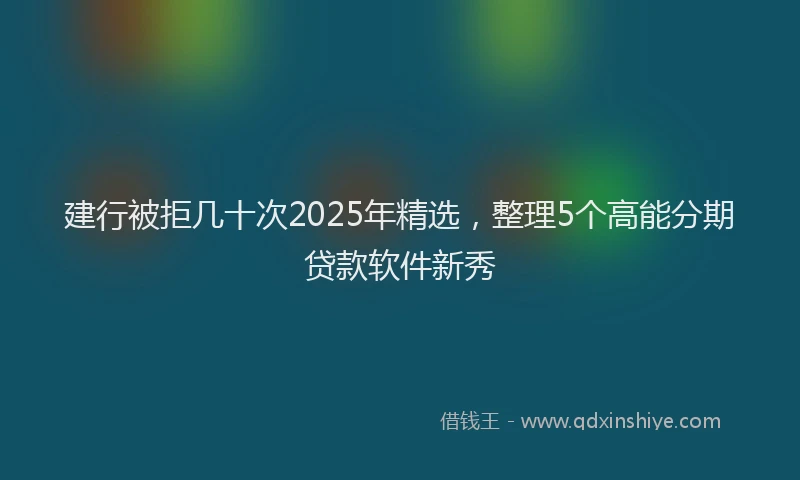 建行被拒几十次2025年精选，整理5个高能分期贷款软件新秀