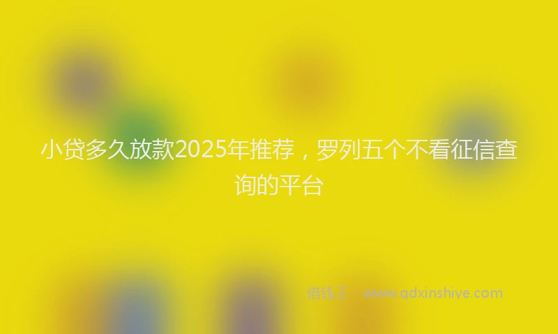 小贷多久放款2025年推荐，罗列五个不看征信查询的平台
