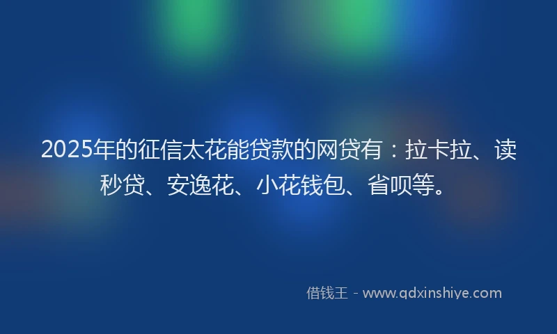 2025年的征信太花能贷款的网贷有：拉卡拉、读秒贷、安逸花、小花钱包、省呗等。