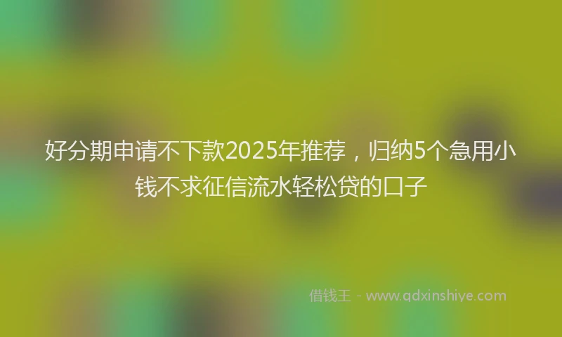 好分期申请不下款2025年推荐，归纳5个急用小钱不求征信流水轻松贷的口子