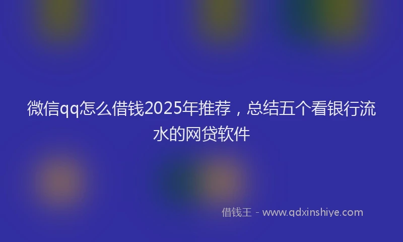 微信qq怎么借钱2025年推荐，总结五个看银行流水的网贷软件