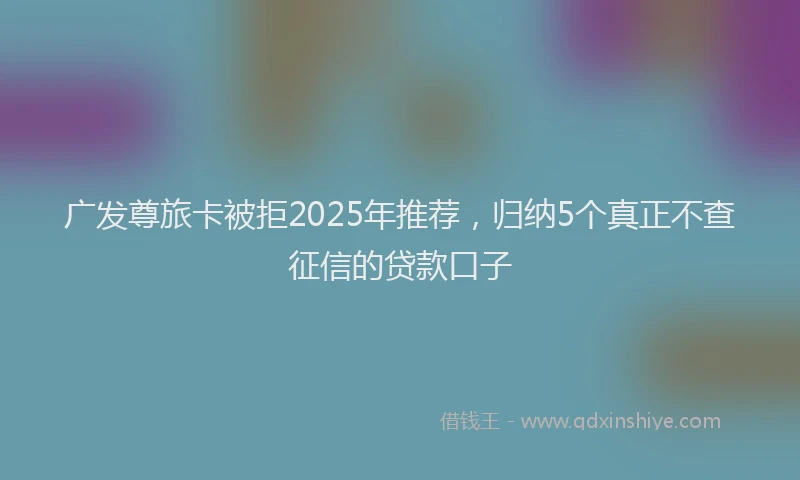 广发尊旅卡被拒2025年推荐，归纳5个真正不查征信的贷款口子