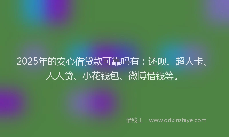 2025年的安心借贷款可靠吗有：还呗、超人卡、人人贷、小花钱包、微博借钱等。