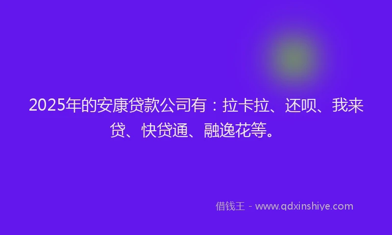 2025年的安康贷款公司有：拉卡拉、还呗、我来贷、快贷通、融逸花等。