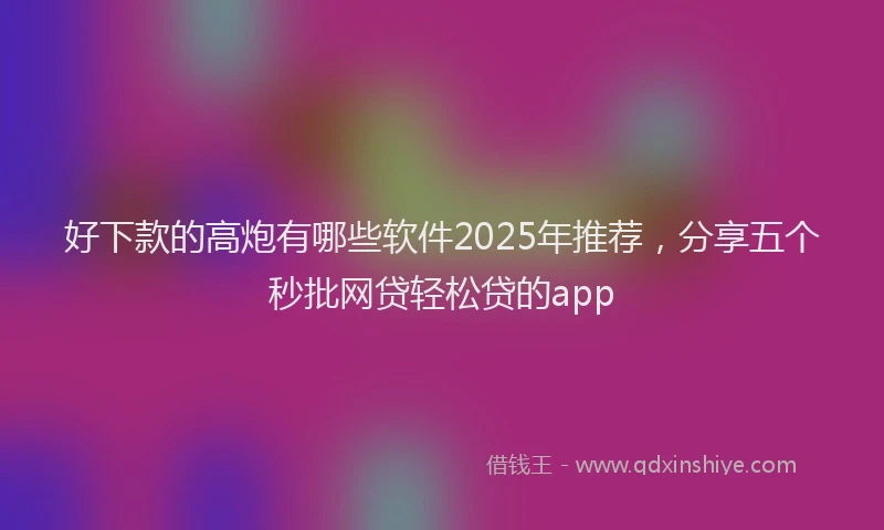 好下款的高炮有哪些软件2025年推荐，分享五个秒批网贷轻松贷的app