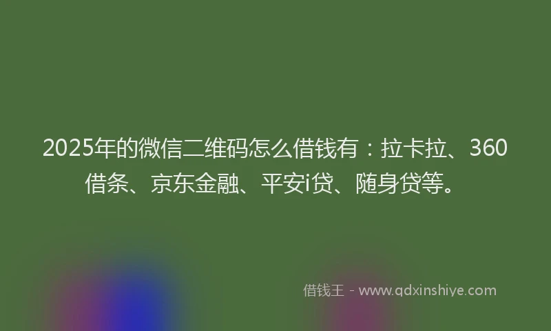 2025年的微信二维码怎么借钱有：拉卡拉、360借条、京东金融、平安i贷、随身贷等。