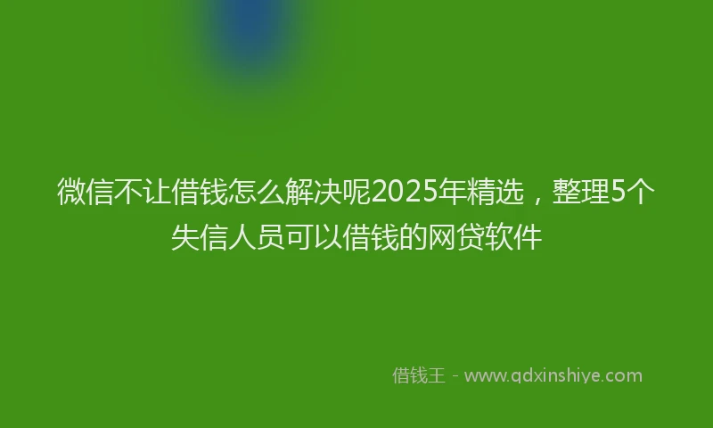 微信不让借钱怎么解决呢2025年精选，整理5个失信人员可以借钱的网贷软件