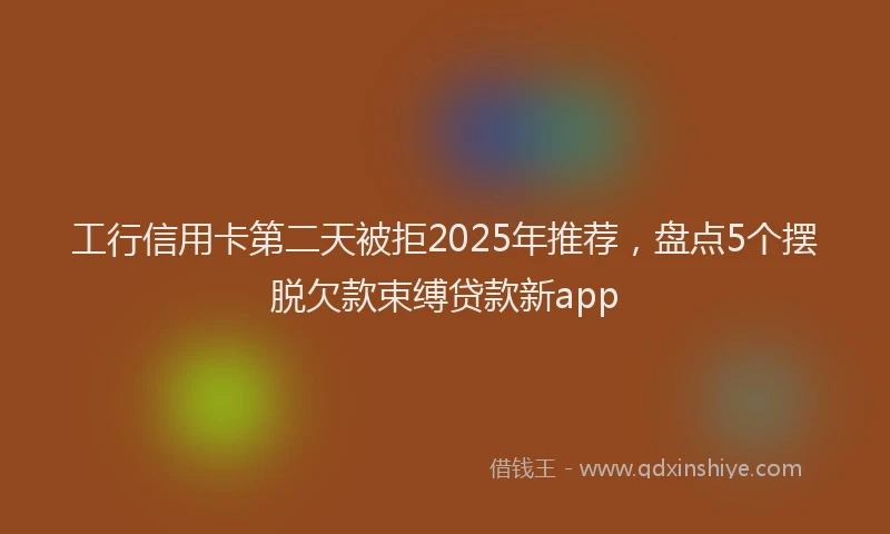 工行信用卡第二天被拒2025年推荐，盘点5个摆脱欠款束缚贷款新app