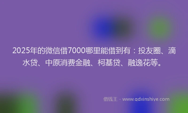 2025年的微信借7000哪里能借到有：投友圈、滴水贷、中原消费金融、柯基贷、融逸花等。
