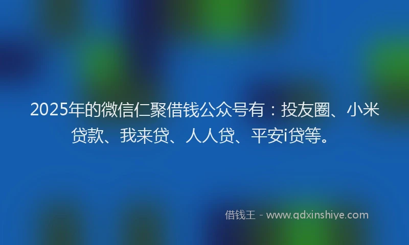 2025年的微信仁聚借钱公众号有：投友圈、小米贷款、我来贷、人人贷、平安i贷等。