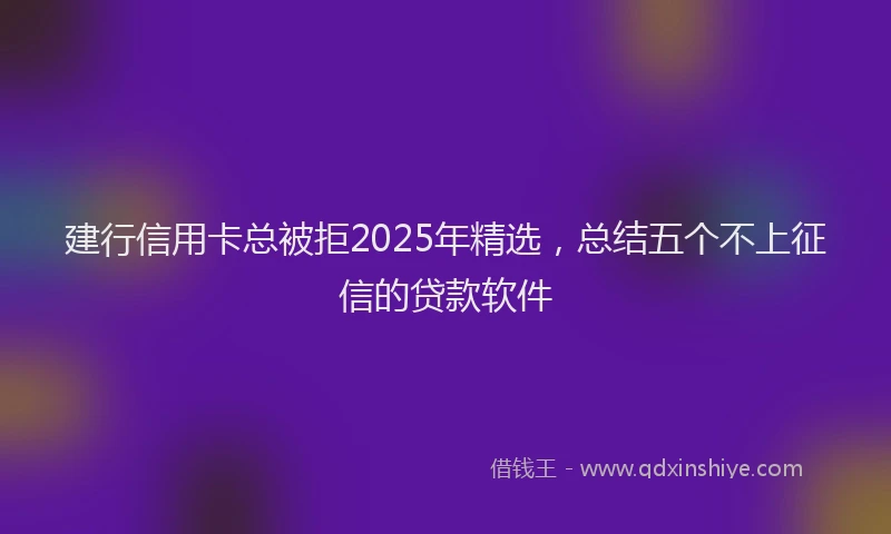 建行信用卡总被拒2025年精选，总结五个不上征信的贷款软件