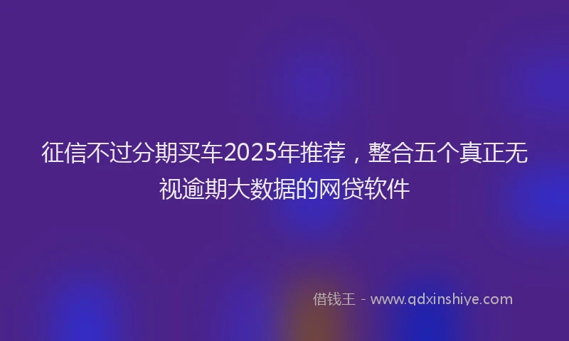 征信不过分期买车2025年推荐，整合五个真正无视逾期大数据的网贷软件