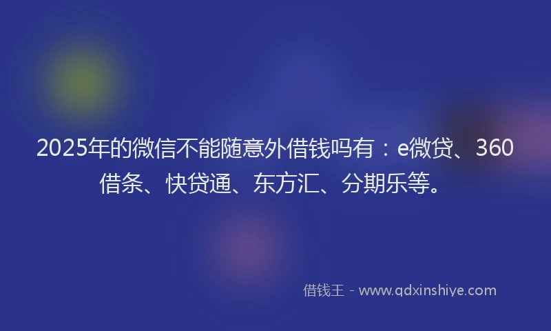 2025年的微信不能随意外借钱吗有：e微贷、360借条、快贷通、东方汇、分期乐等。