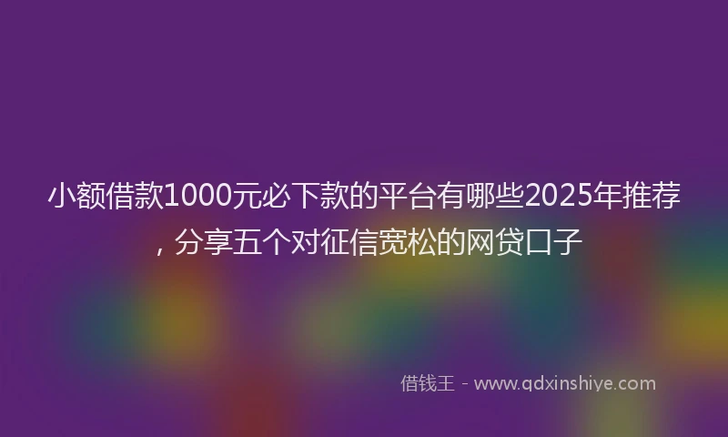 小额借款1000元必下款的平台有哪些2025年推荐，分享五个对征信宽松的网贷口子
