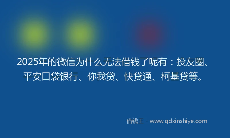 2025年的微信为什么无法借钱了呢有：投友圈、平安口袋银行、你我贷、快贷通、柯基贷等。