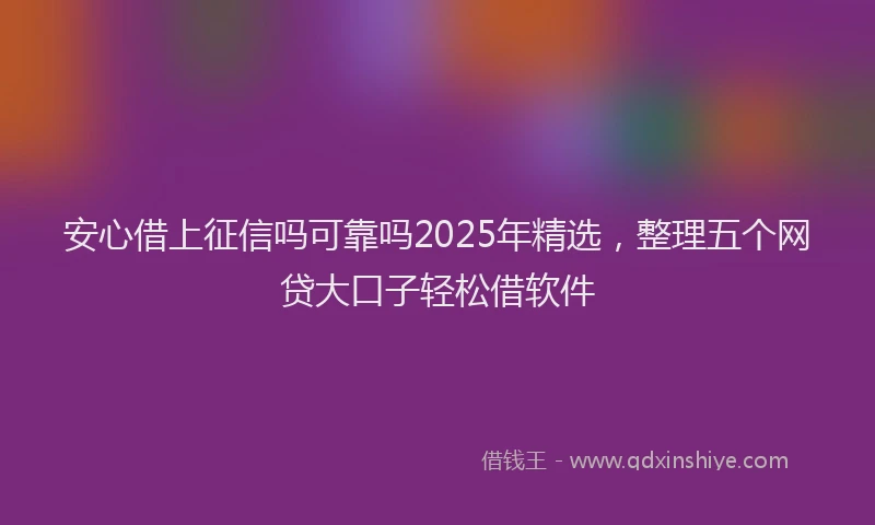 安心借上征信吗可靠吗2025年精选，整理五个网贷大口子轻松借软件